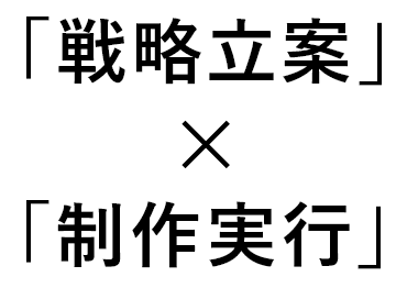 「戦略立案」×「制作実行」